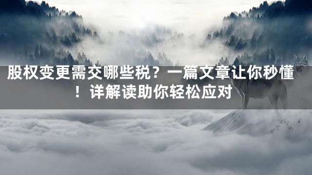 股权变更需交哪些税？一篇文章让你秒懂！详解读助你轻松应对