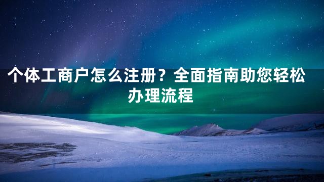 个体工商户怎么注册？全面指南助您轻松办理流程
