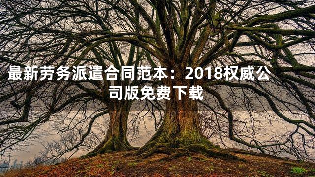 最新劳务派遣合同范本：2018权威公司版免费下载