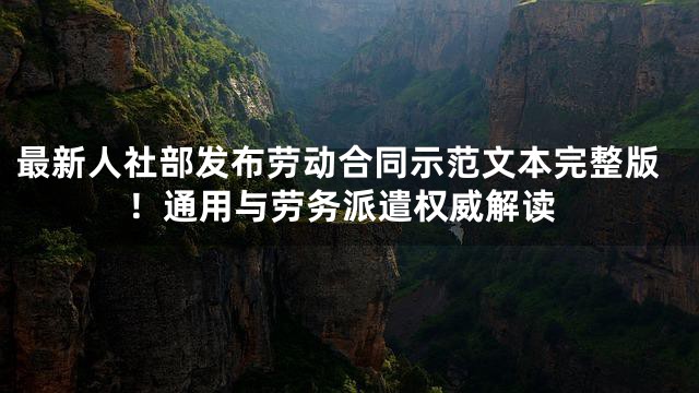 最新人社部发布劳动合同示范文本完整版！通用与劳务派遣权威解读