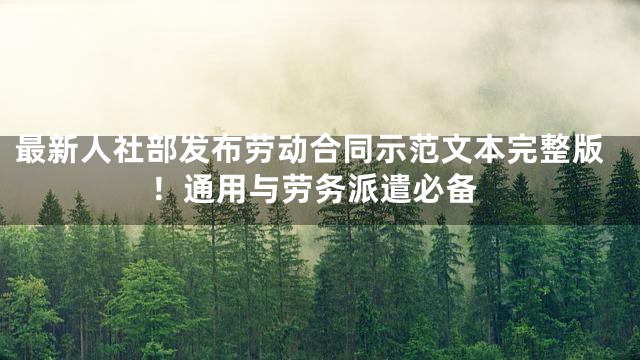 最新人社部发布劳动合同示范文本完整版！通用与劳务派遣必备