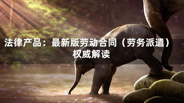 法律产品：最新版劳动合同（劳务派遣）权威解读