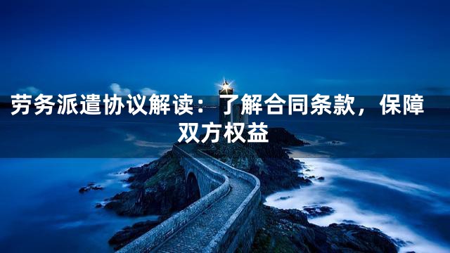 劳务派遣协议解读：了解合同条款，保障双方权益