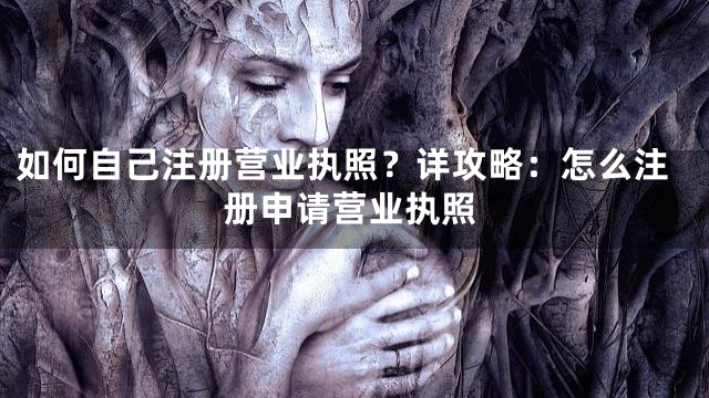 如何自己注册营业执照？详攻略：怎么注册申请营业执照