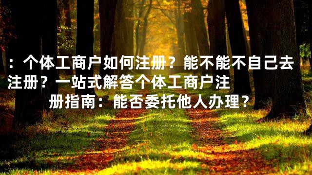 ：个体工商户如何注册？能不能不自己去注册？一站式解答



个体工商户注册指南：能否委托他人办理？