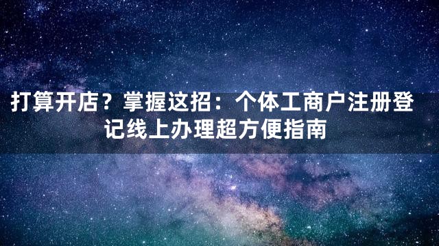 打算开店？掌握这招：个体工商户注册登记线上办理超方便指南