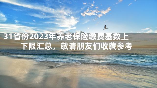 31省份2023年养老保险缴费基数上下限汇总，敬请朋友们收藏参考