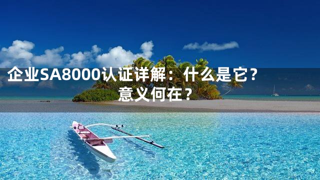 企业SA8000认证详解：什么是它？意义何在？