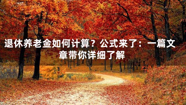 退休养老金如何计算？公式来了：一篇文章带你详细了解