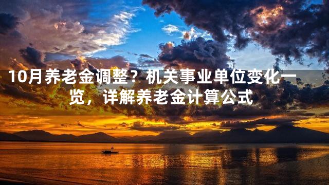 10月养老金调整？机关事业单位变化一览，详解养老金计算公式
