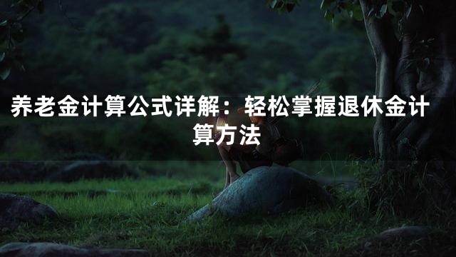 养老金计算公式详解：轻松掌握退休金计算方法