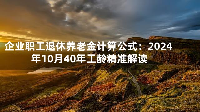 企业职工退休养老金计算公式：2024年10月40年工龄精准解读