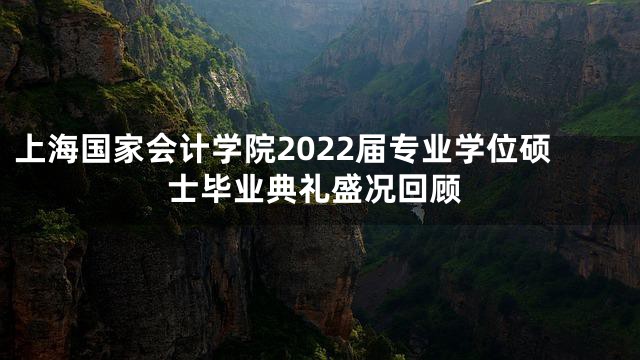 上海国家会计学院2022届专业学位硕士毕业典礼盛况回顾