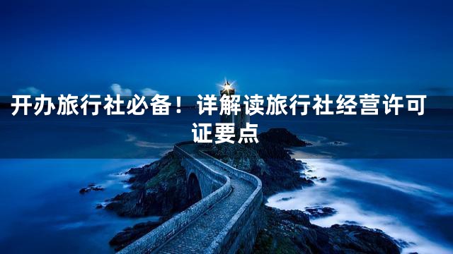 开办旅行社必备！详解读旅行社经营许可证要点