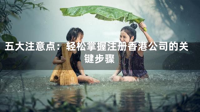 五大注意点：轻松掌握注册香港公司的关键步骤