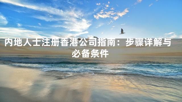 内地人士注册香港公司指南：步骤详解与必备条件