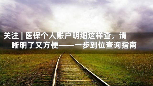 关注 | 医保个人账户明细这样查，清晰明了又方便——一步到位查询指南