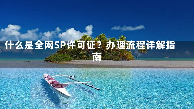 什么是全网SP许可证？办理流程详解指南