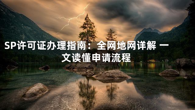 SP许可证办理指南：全网地网详解 一文读懂申请流程