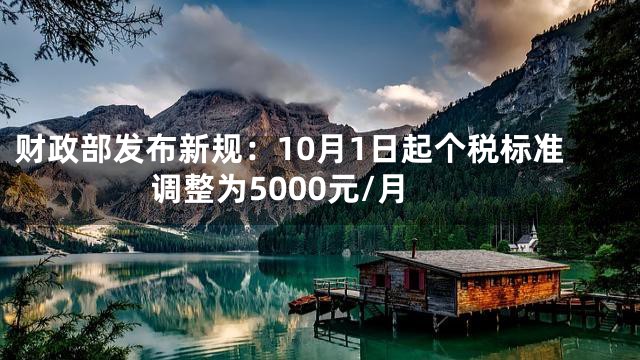 财政部发布新规：10月1日起个税标准调整为5000元/月