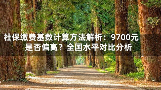 社保缴费基数计算方法解析：9700元是否偏高？全国水平对比分析
