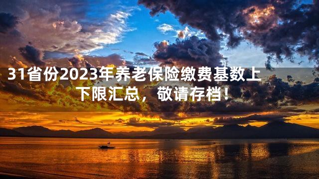 31省份2023年养老保险缴费基数上下限汇总，敬请存档！