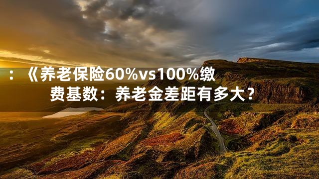 ：《

养老保险60%vs100%缴费基数：养老金差距有多大？