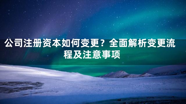 公司注册资本如何变更？全面解析变更流程及注意事项
