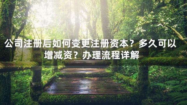 公司注册后如何变更注册资本？多久可以增减资？办理流程详解