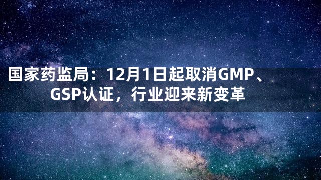 国家药监局：12月1日起取消GMP、GSP认证，行业迎来新变革