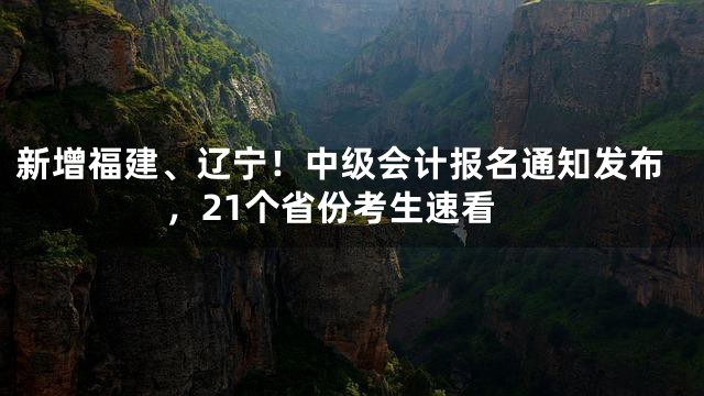 新增福建、辽宁！中级会计报名通知发布，21个省份考生速看