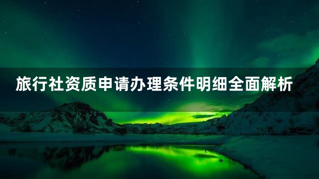 旅行社资质申请办理条件明细全面解析