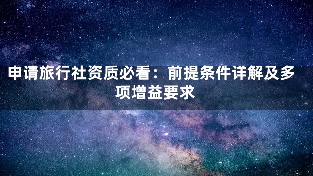 申请旅行社资质必看：前提条件详解及多项增益要求