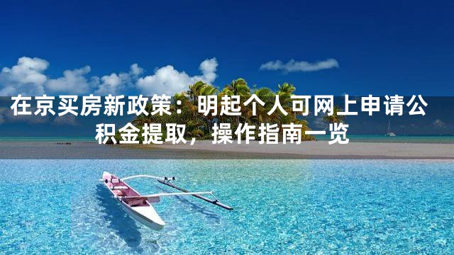 在京买房新政策：明起个人可网上申请公积金提取，操作指南一览