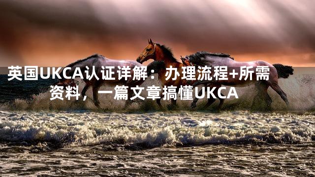 英国UKCA认证详解：办理流程+所需资料，一篇文章搞懂UKCA