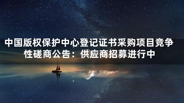中国版权保护中心登记证书采购项目竞争性磋商公告：供应商招募进行中