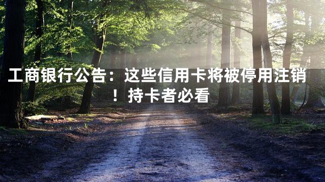 工商银行公告：这些信用卡将被停用注销！持卡者必看