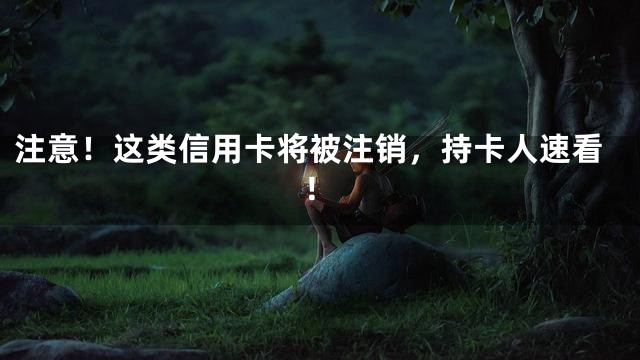 注意！这类信用卡将被注销，持卡人速看！