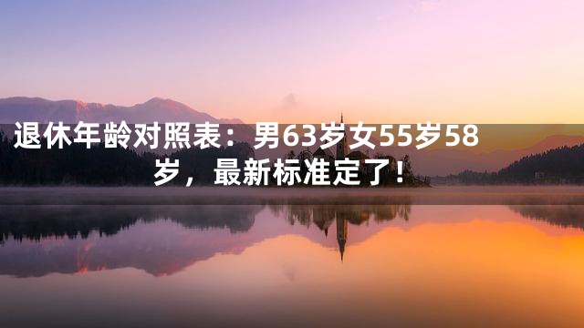 退休年龄对照表：男63岁女55岁58岁，最新标准定了！