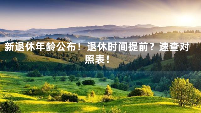 新退休年龄公布！退休时间提前？速查对照表！