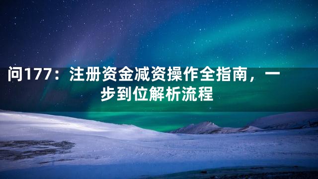 问177：注册资金减资操作全指南，一步到位解析流程