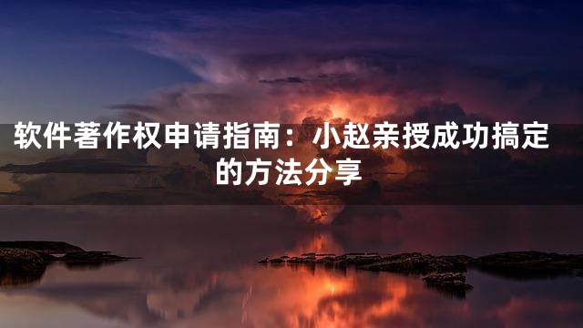 软件著作权申请指南：小赵亲授成功搞定的方法分享