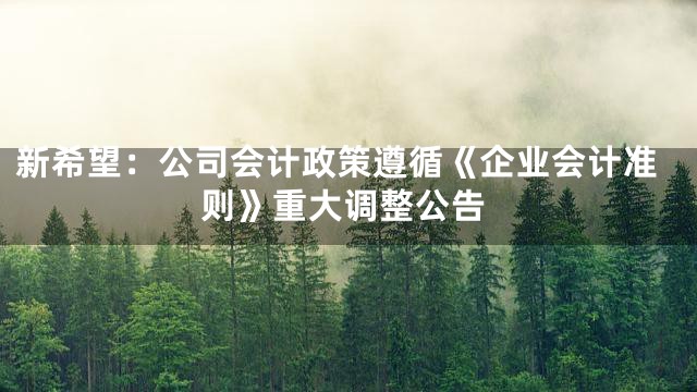 新希望：公司会计政策遵循《企业会计准则》重大调整公告