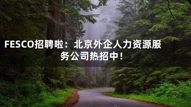 FESCO招聘啦：北京外企人力资源服务公司热招中！