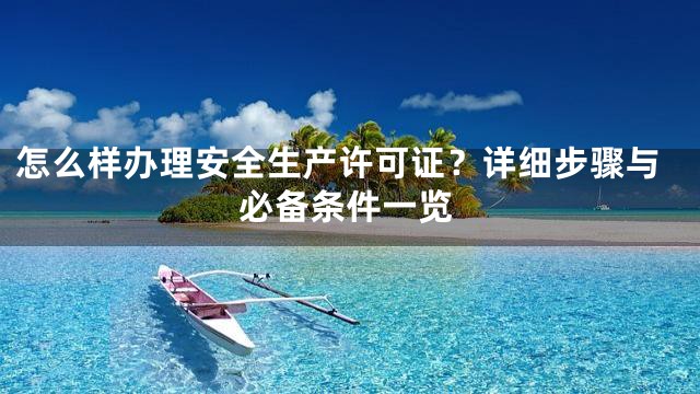 怎么样办理安全生产许可证？详细步骤与必备条件一览