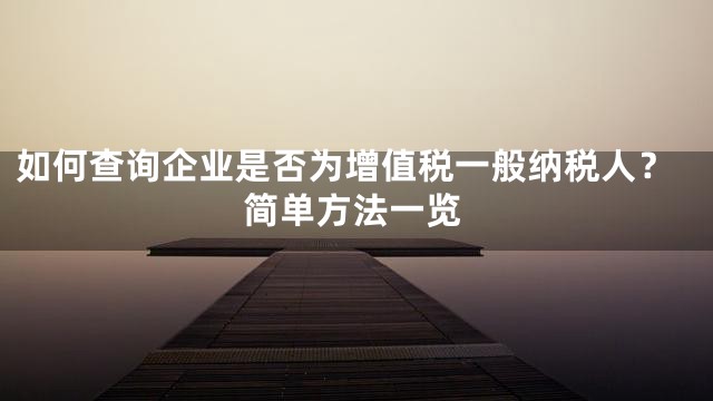 如何查询企业是否为增值税一般纳税人？简单方法一览