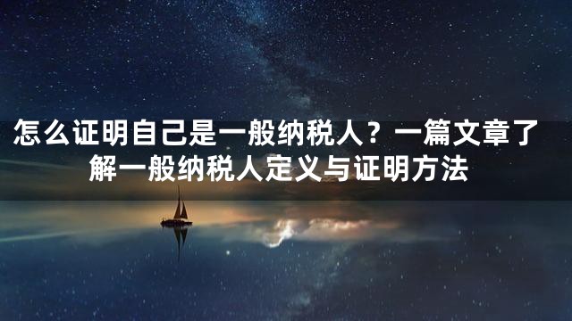 怎么证明自己是一般纳税人？一篇文章了解一般纳税人定义与证明方法