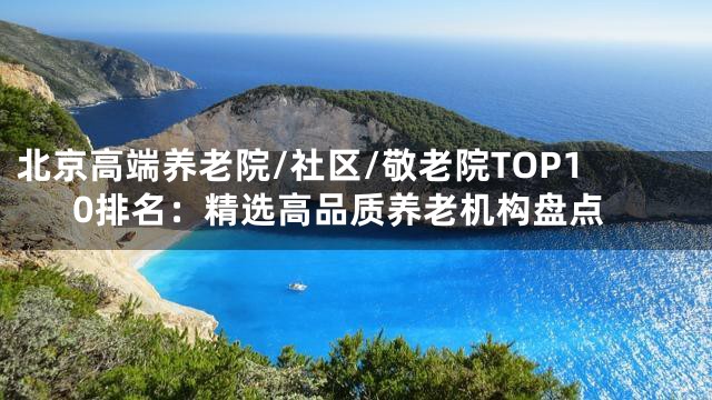北京高端养老院/社区/敬老院TOP10排名：精选高品质养老机构盘点