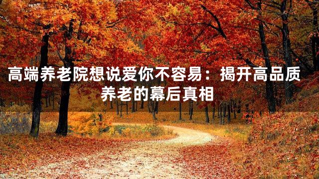 高端养老院想说爱你不容易：揭开高品质养老的幕后真相