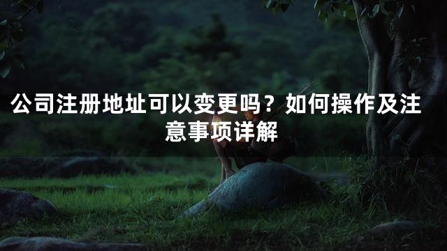 公司注册地址可以变更吗？如何操作及注意事项详解